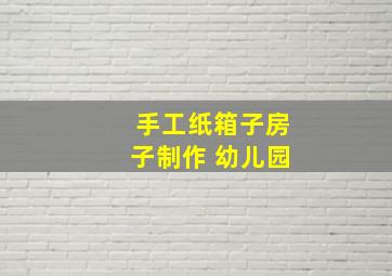 手工纸箱子房子制作 幼儿园